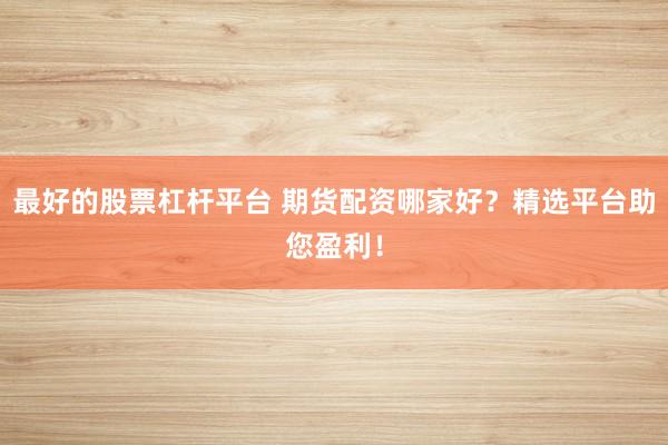 最好的股票杠杆平台 期货配资哪家好？精选平台助您盈利！