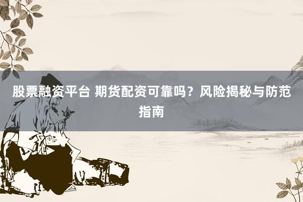 股票融资平台 期货配资可靠吗？风险揭秘与防范指南
