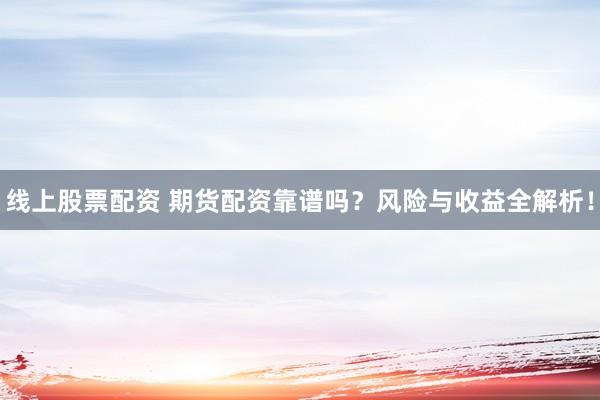 线上股票配资 期货配资靠谱吗？风险与收益全解析！