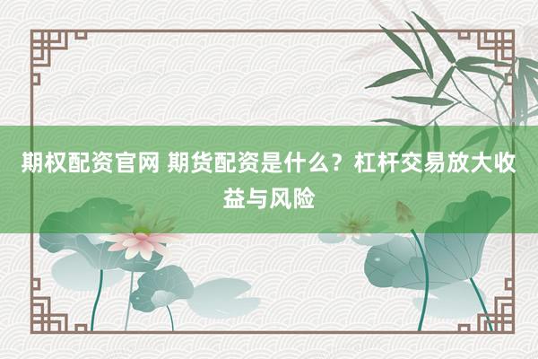 期权配资官网 期货配资是什么？杠杆交易放大收益与风险