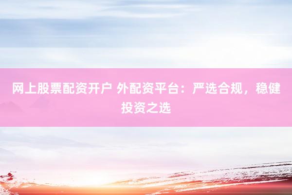 网上股票配资开户 外配资平台：严选合规，稳健投资之选