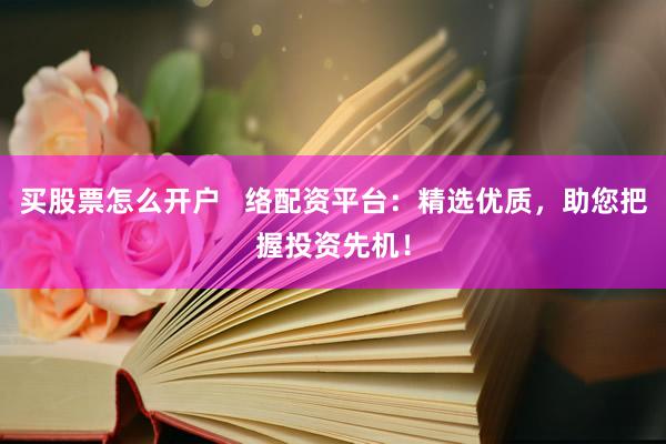 买股票怎么开户   络配资平台：精选优质，助您把握投资先机！