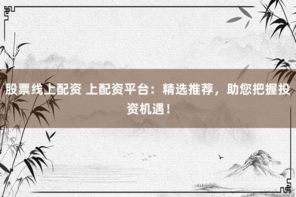 股票线上配资 上配资平台：精选推荐，助您把握投资机遇！