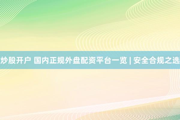 炒股开户 国内正规外盘配资平台一览 | 安全合规之选