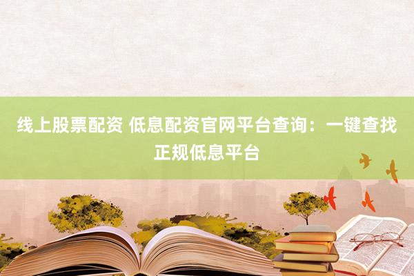 线上股票配资 低息配资官网平台查询：一键查找正规低息平台