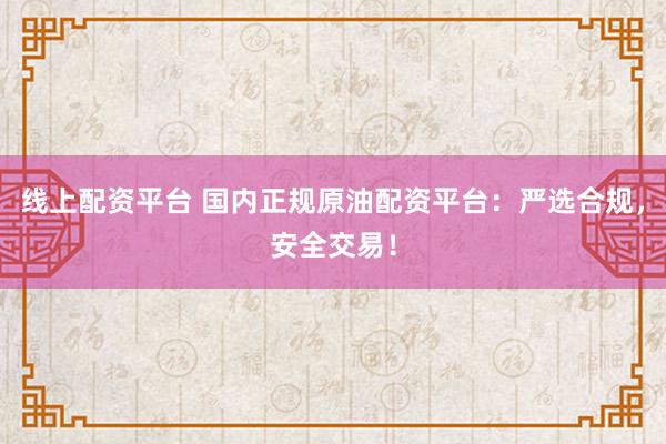 线上配资平台 国内正规原油配资平台：严选合规，安全交易！