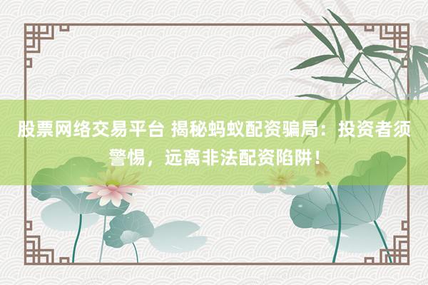 股票网络交易平台 揭秘蚂蚁配资骗局：投资者须警惕，远离非法配资陷阱！