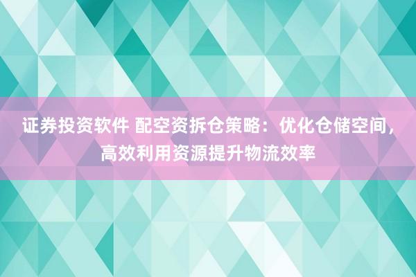 证券投资软件 配空资拆仓策略：优化仓储空间，高效利用资源提升物流效率