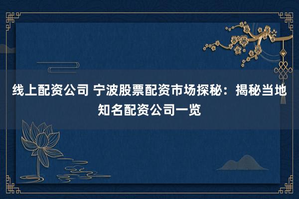 线上配资公司 宁波股票配资市场探秘：揭秘当地知名配资公司一览