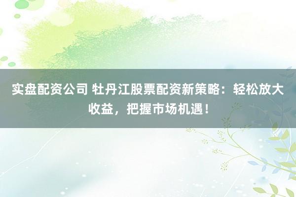 实盘配资公司 牡丹江股票配资新策略：轻松放大收益，把握市场机遇！