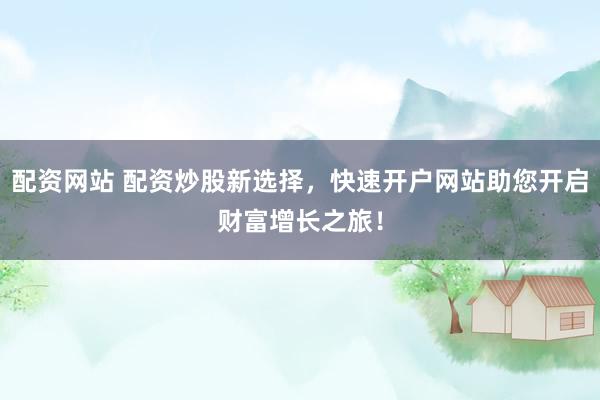 配资网站 配资炒股新选择，快速开户网站助您开启财富增长之旅！