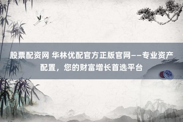 股票配资网 华林优配官方正版官网——专业资产配置，您的财富增长首选平台