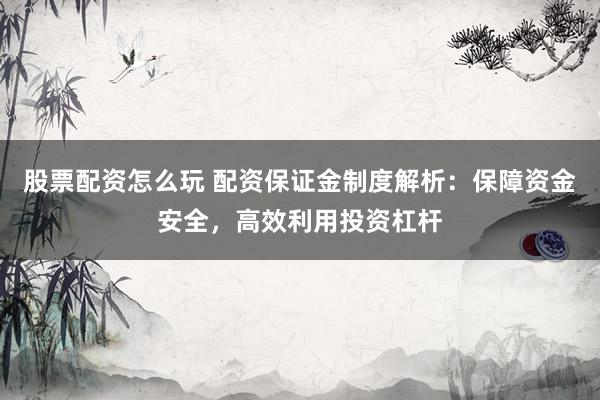 股票配资怎么玩 配资保证金制度解析：保障资金安全，高效利用投资杠杆