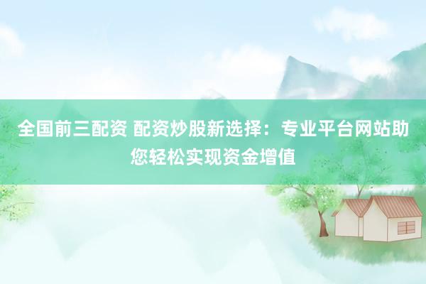 全国前三配资 配资炒股新选择：专业平台网站助您轻松实现资金增值