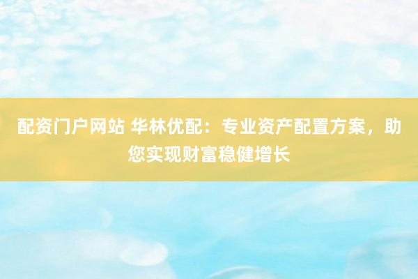 配资门户网站 华林优配：专业资产配置方案，助您实现财富稳健增长