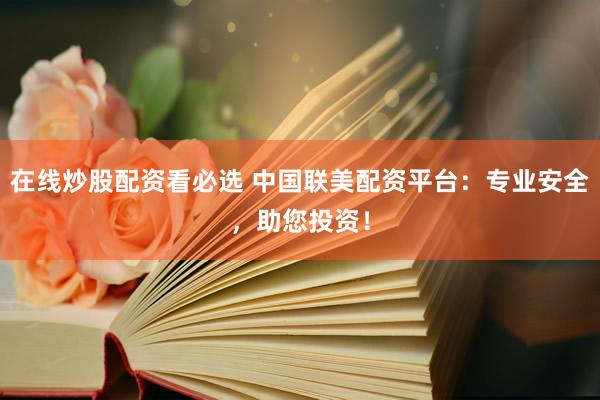 在线炒股配资看必选 中国联美配资平台：专业安全，助您投资！