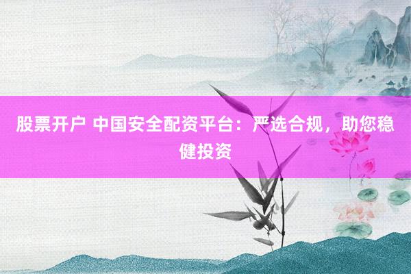 股票开户 中国安全配资平台：严选合规，助您稳健投资