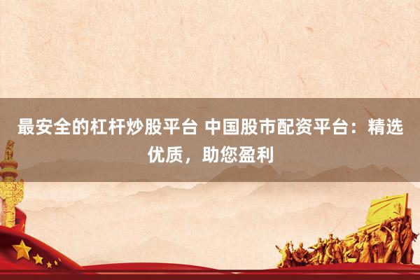 最安全的杠杆炒股平台 中国股市配资平台：精选优质，助您盈利