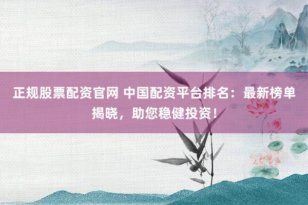 正规股票配资官网 中国配资平台排名：最新榜单揭晓，助您稳健投资！