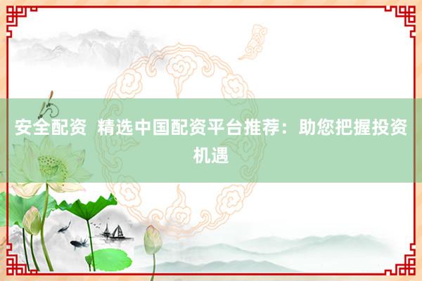 安全配资  精选中国配资平台推荐：助您把握投资机遇