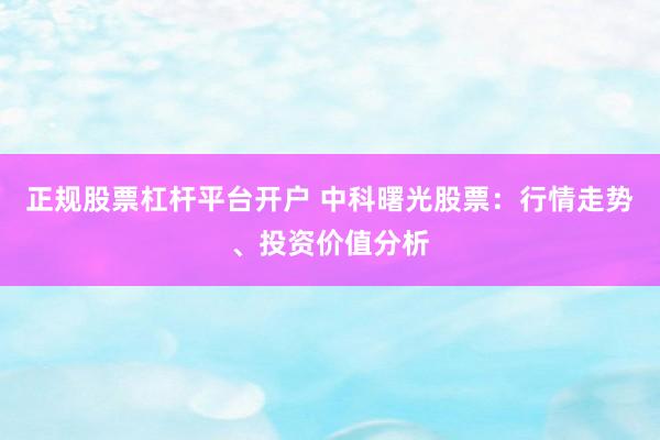 正规股票杠杆平台开户 中科曙光股票：行情走势、投资价值分析