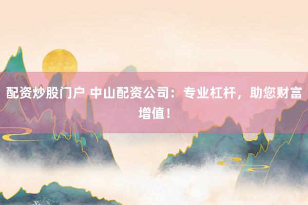 配资炒股门户 中山配资公司：专业杠杆，助您财富增值！