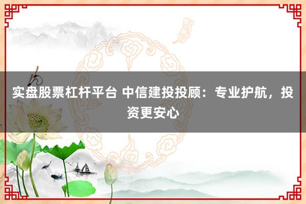 实盘股票杠杆平台 中信建投投顾：专业护航，投资更安心