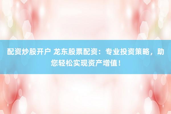 配资炒股开户 龙东股票配资：专业投资策略，助您轻松实现资产增值！