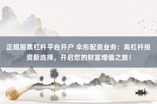 正规股票杠杆平台开户 伞形配资业务：高杠杆投资新选择，开启您的财富增值之旅！