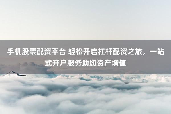 手机股票配资平台 轻松开启杠杆配资之旅，一站式开户服务助您资产增值