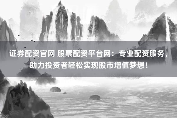 证券配资官网 股票配资平台网：专业配资服务，助力投资者轻松实现股市增值梦想！