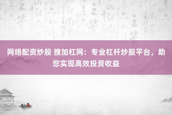 网络配资炒股 搜加杠网：专业杠杆炒股平台，助您实现高效投资收益