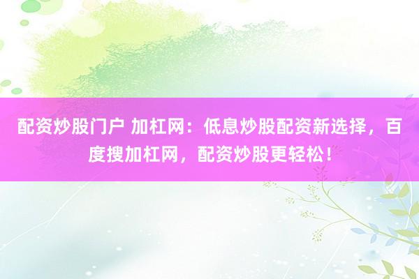 配资炒股门户 加杠网：低息炒股配资新选择，百度搜加杠网，配资炒股更轻松！