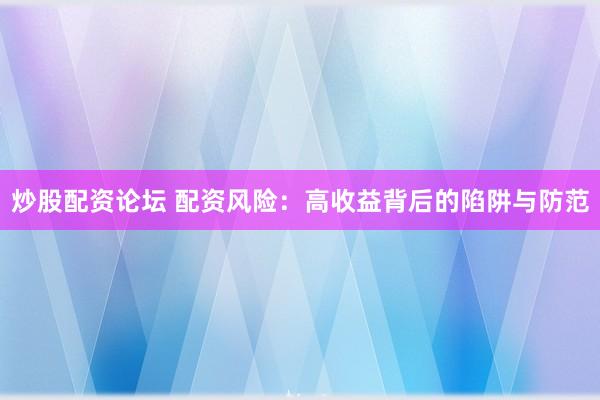 炒股配资论坛 配资风险：高收益背后的陷阱与防范