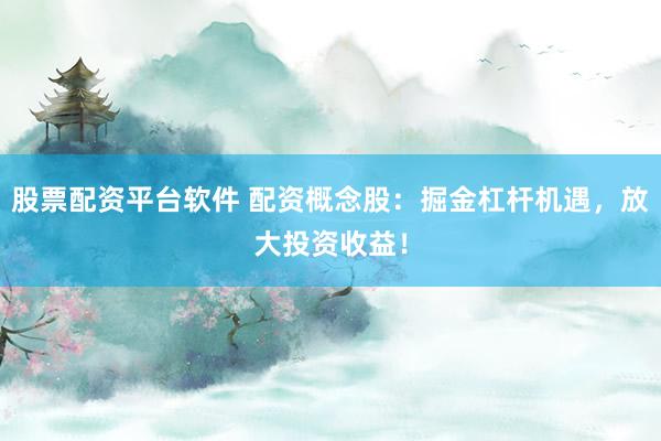 股票配资平台软件 配资概念股：掘金杠杆机遇，放大投资收益！