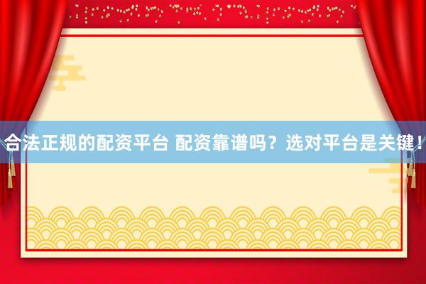 合法正规的配资平台 配资靠谱吗？选对平台是关键！