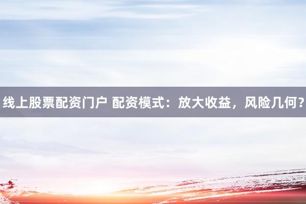 线上股票配资门户 配资模式：放大收益，风险几何？