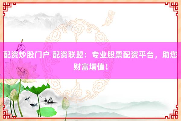配资炒股门户 配资联盟：专业股票配资平台，助您财富增值！