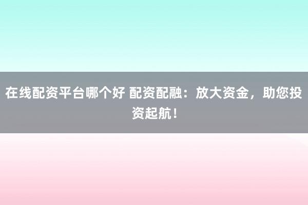 在线配资平台哪个好 配资配融：放大资金，助您投资起航！