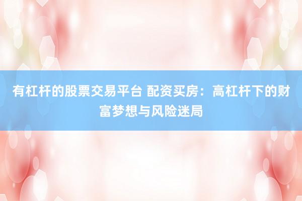 有杠杆的股票交易平台 配资买房：高杠杆下的财富梦想与风险迷局