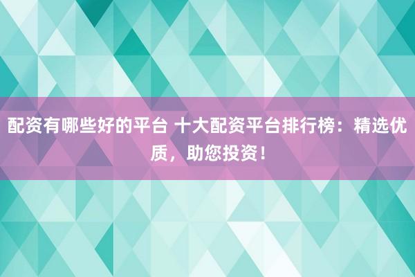 配资有哪些好的平台 十大配资平台排行榜：精选优质，助您投资！