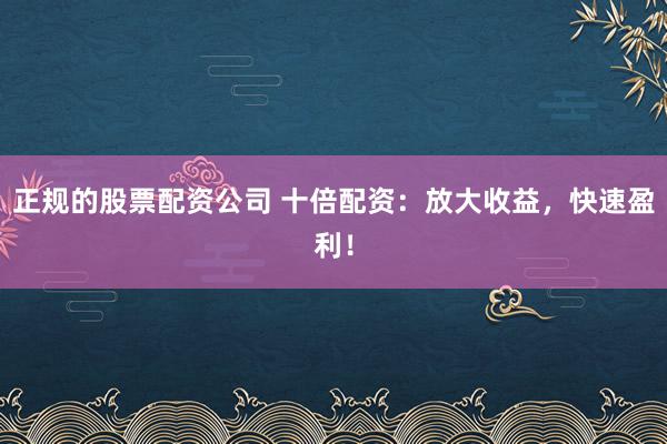 正规的股票配资公司 十倍配资：放大收益，快速盈利！