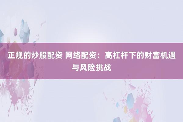 正规的炒股配资 网络配资：高杠杆下的财富机遇与风险挑战