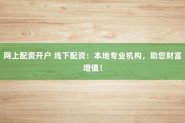 网上配资开户 线下配资：本地专业机构，助您财富增值！