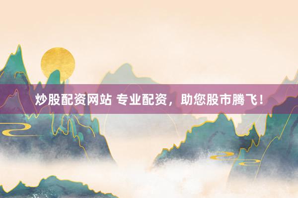 炒股配资网站 专业配资，助您股市腾飞！