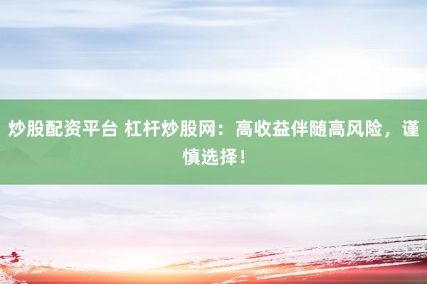 炒股配资平台 杠杆炒股网：高收益伴随高风险，谨慎选择！
