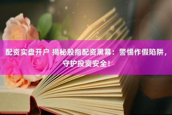 配资实盘开户 揭秘股指配资黑幕：警惕作假陷阱，守护投资安全！