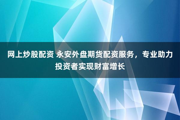 网上炒股配资 永安外盘期货配资服务，专业助力投资者实现财富增长