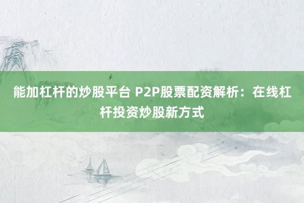 能加杠杆的炒股平台 P2P股票配资解析：在线杠杆投资炒股新方式