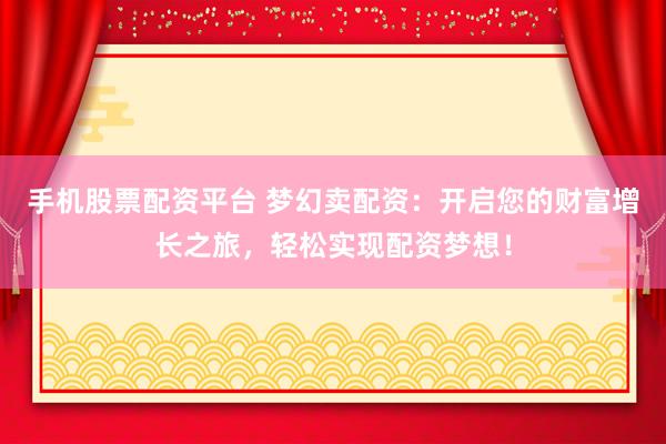手机股票配资平台 梦幻卖配资：开启您的财富增长之旅，轻松实现配资梦想！